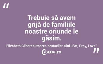 Trebuie să avem grijă de familiile noastre oriunde le găsim. Elizabeth Gilbert autoarea bestseller-ului „Eat, Pray, Love”...