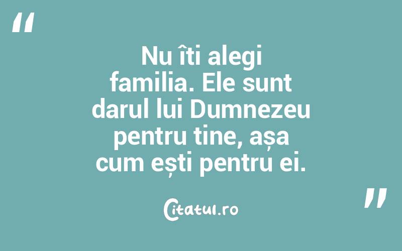  Nu îți alegi familia. Ele sunt darul lui Dumnezeu pentru tine, așa cum ești pentru ei.  