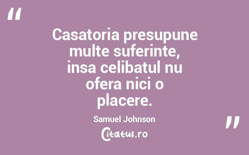  Casatoria presupune multe suferinte, insa celibatul nu ofera nici o placere. Samuel Johnson