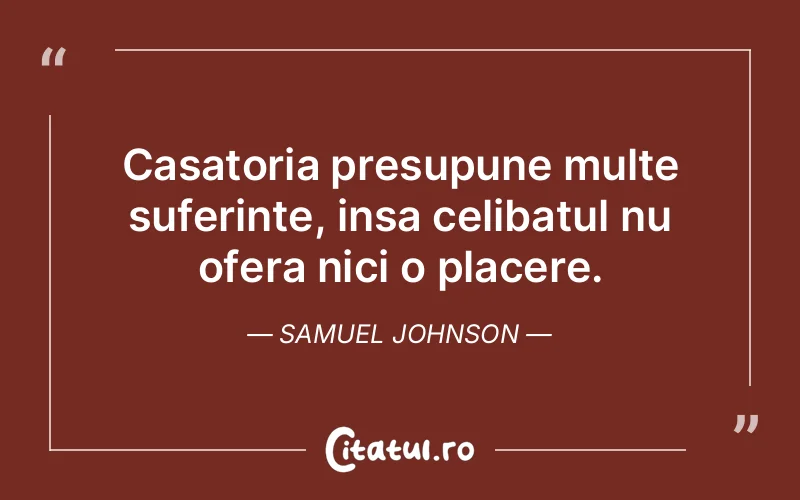Casatoria presupune multe suferinte, insa celibatul nu ofera nici o placere. Samuel Johnson