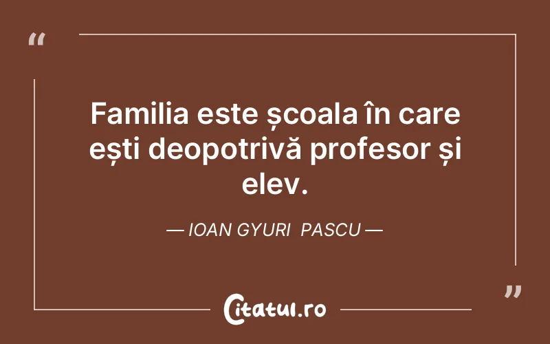 Familia este școala în care ești deopotrivă profesor și elev. Ioan Gyuri  Pascu