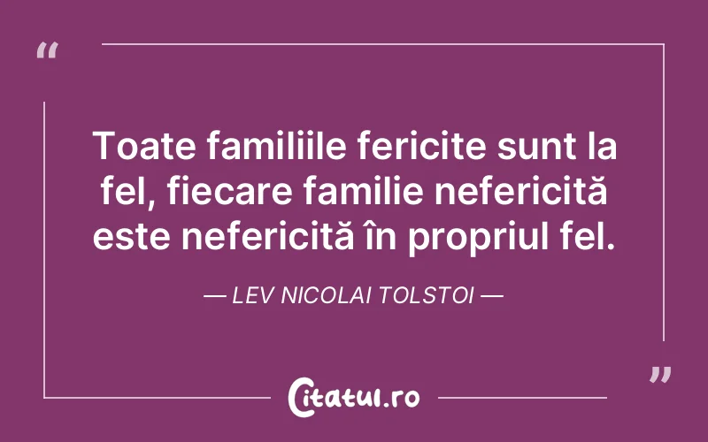 Toate familiile fericite sunt la fel, fiecare familie nefericită este nefericită în propriul fel. Lev Nicolai Tolstoi