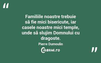 Familiile noastre trebuie să fie mici bisericuțe, iar casele noastre mici temple, unde să slujim Domnului cu dragoste. Pierre Dumoulin...