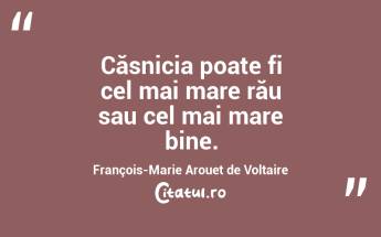 Căsnicia poate fi cel mai mare rău sau cel mai mare bine. François-Marie Arouet de Voltaire...