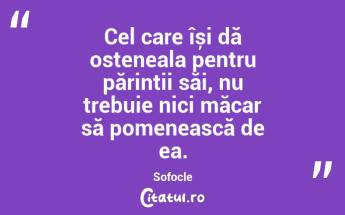 Cel care își dă osteneala pentru părintii săi, nu trebuie nici măcar să pomenească de ea. Sofocle...