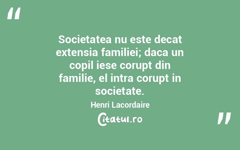 Societatea nu este decat extensia familiei; daca un copil iese corupt din familie, el intra corupt in societate. Henri Lacordaire