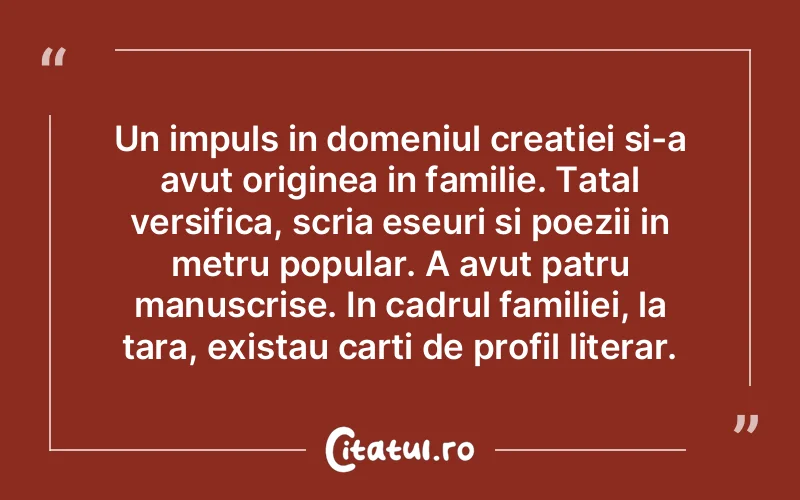 Un impuls in domeniul creatiei si-a avut originea in familie. Tatal versifica, scria eseuri si poezii in metru popular. A avut patru manuscrise. In cadrul familiei, la tara, existau carti de profil literar.  
