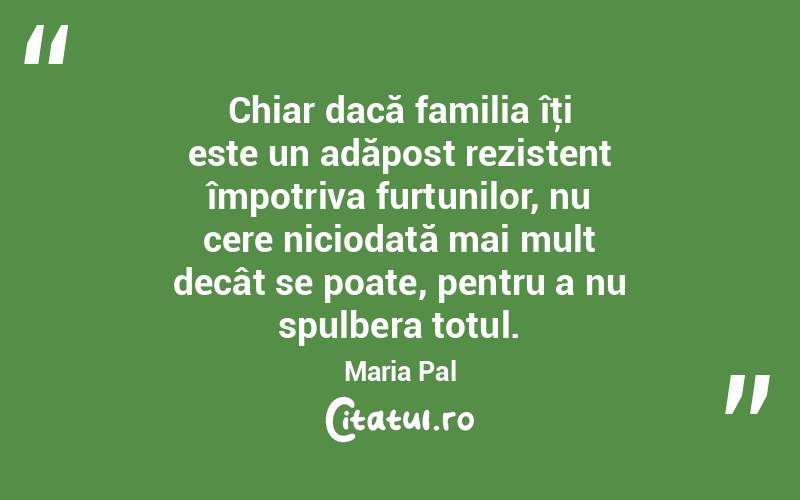  Chiar dacă familia îţi este un adăpost rezistent împotriva furtunilor, nu cere niciodată mai mult decât se poate, pentru a nu spulbera totul. Maria Pal