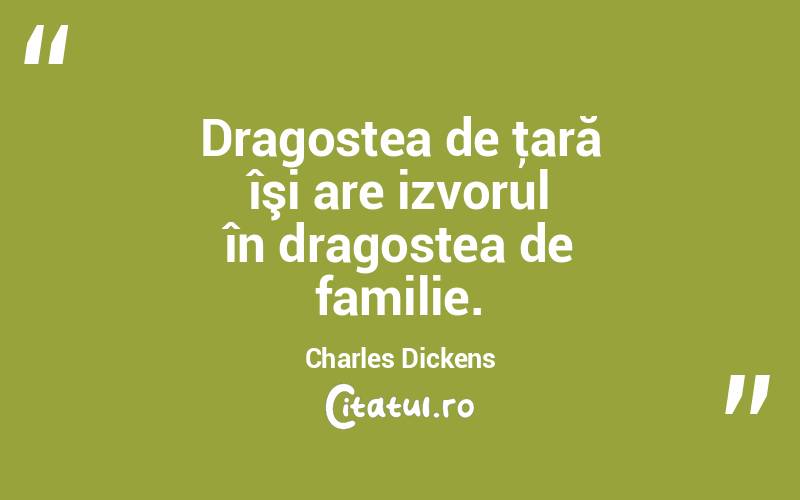  Dragostea de ţară îşi are izvorul în dragostea de familie. Charles Dickens