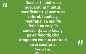 Dacă ar fi iubit-o cu adevărat, ar fi putut, sacrificându-şi pentru ea viitorul, familia şi reputaţia, să mai fie fericit cu ea şi în consecinţă să o facă şi pe ea fericită; căci dragostea este un contract ca şi căsătoria. George Sand...