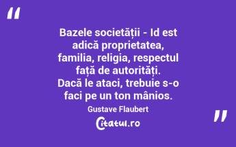 Bazele societăţii - Id est adică proprietatea, familia, religia, respectul faţă de autorităţi. Dacă le ataci, trebuie s-o faci pe un ton mânios. Gustave Flaubert...