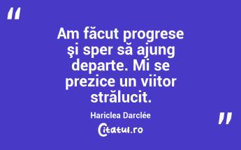  Am făcut progrese şi sper să ajung departe. Mi se prezice un viitor strălucit. Hariclea Darclée...
