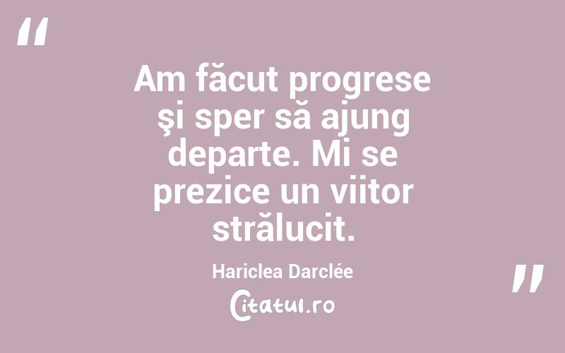  Am făcut progrese şi sper să ajung departe. Mi se prezice un viitor strălucit. Hariclea Darclée
