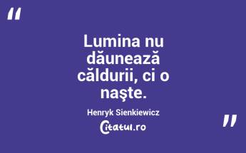 Lumina nu dăunează căldurii, ci o naşte. Henryk Sienkiewicz...