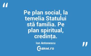 Pe plan social, la temelia Statului stă familia. Pe plan spiritual, credinţa. Ion Antonescu...