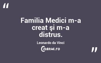   Familia Medici m-a creat şi m-a distrus. Leonardo da Vinci...