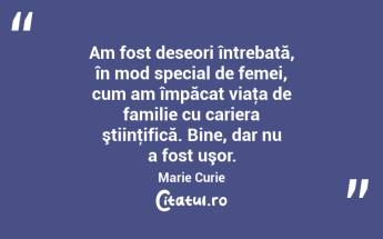  Am fost deseori întrebată, în mod special de femei, cum am împăcat viaţa de familie cu cariera ştiinţifică. Bine, dar nu a fost uşor. Marie Curie...