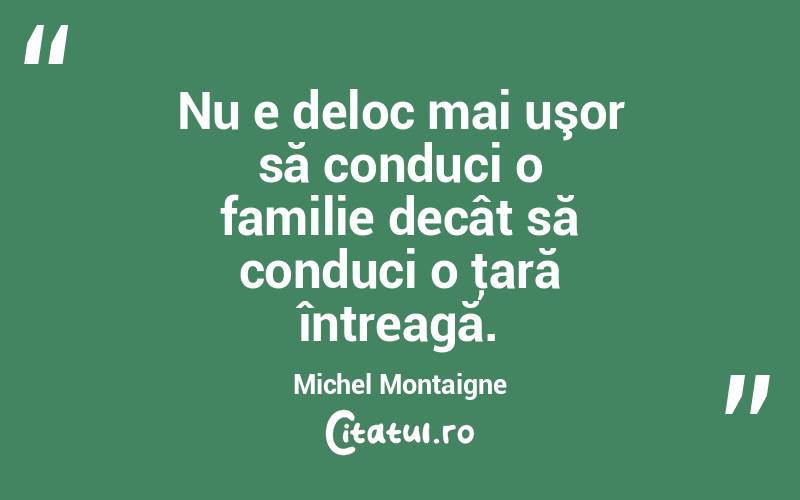  Nu e deloc mai uşor să conduci o familie decât să conduci o ţară întreagă. Michel Montaigne
