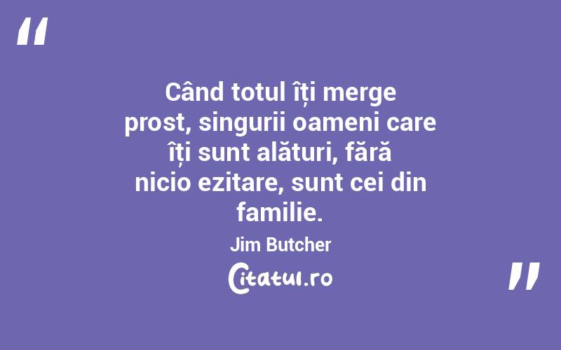 Când totul îţi merge prost, singurii oameni care îţi sunt alături, fără nicio ezitare, sunt cei din familie. Jim Butcher