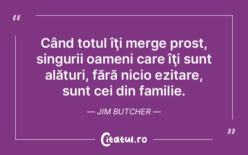 Când totul îţi merge prost, singurii oameni care îţi sunt alături, fără nicio ezitare, sunt cei din familie. Jim Butcher
