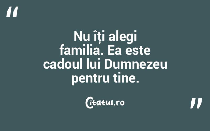  Nu îţi alegi familia. Ea este cadoul lui Dumnezeu pentru tine.  