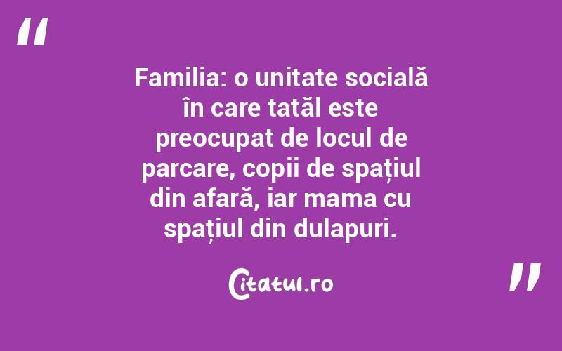Familia: o unitate socială în care tatăl este preocupat de locul de parcare, copii de spaţiul din afară, iar mama cu spaţiul din dulapuri.  