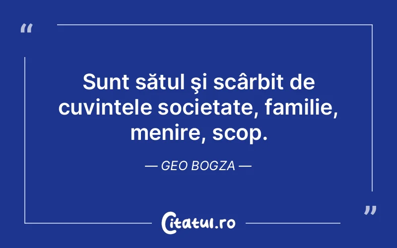 Sunt sătul şi scârbit de cuvintele societate, familie, menire, scop. Geo Bogza