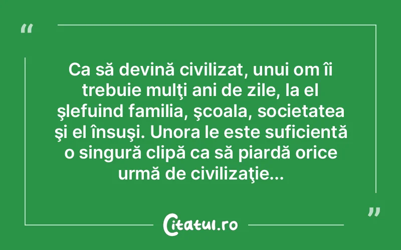 Ca să devină civilizat, unui om îi trebuie mulţi ani de zile, la el şlefuind familia, şcoala, societatea şi el însuşi. Unora le este suficientă o singură clipă ca să piardă orice urmă de civilizaţie...