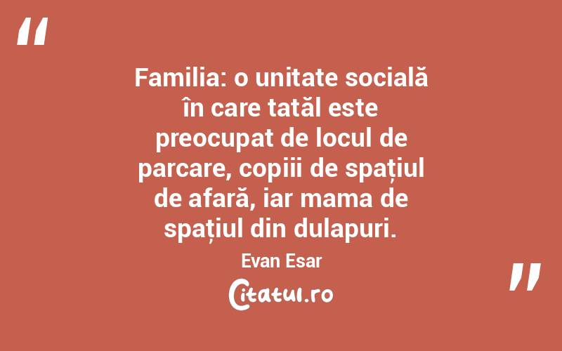 Familia: o unitate socială în care tatăl este preocupat de locul de parcare, copiii de spaţiul de afară, iar mama de spaţiul din dulapuri. Evan Esar