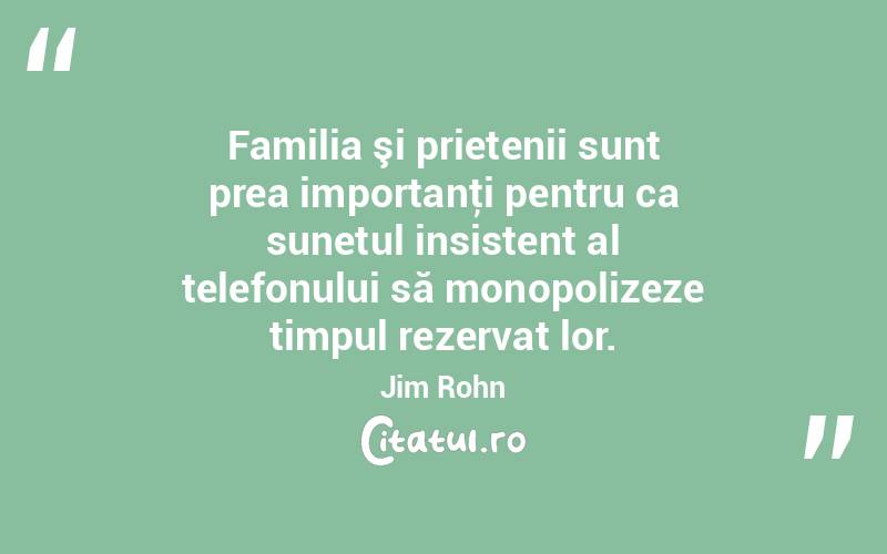  Familia şi prietenii sunt prea importanţi pentru ca sunetul insistent al telefonului să monopolizeze timpul rezervat lor. Jim Rohn