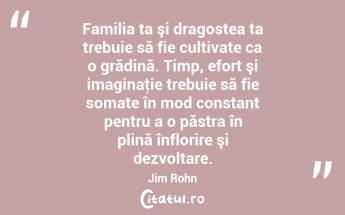 Familia ta şi dragostea ta trebuie să fie cultivate ca o grădină. Timp, efort şi imaginaţie trebuie să fie somate în mod constant pentru a o păstra în plină înflorire şi dezvoltare. Jim Rohn...