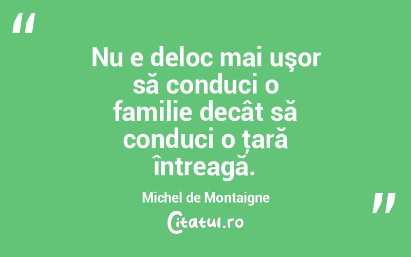 Nu e deloc mai uşor să conduci o familie decât să conduci o ţară întreagă. Michel de Montaigne