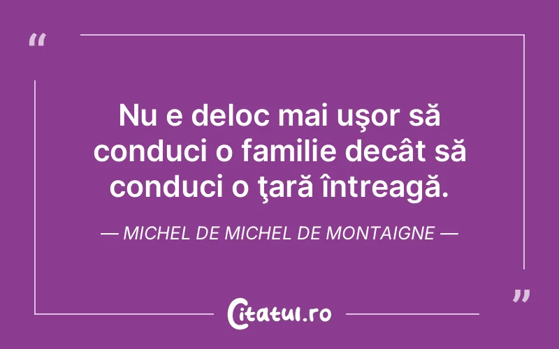 Nu e deloc mai uşor să conduci o familie decât să conduci o ţară întreagă. Michel de Michel de Montaigne
