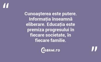 Cunoaşterea este putere. Informaţia înseamnă eliberare. Educaţia este premiza progresului în fiecare societate, în fiecare familie.  ...