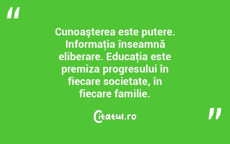 Cunoaşterea este putere. Informaţia înseamnă eliberare. Educaţia este premiza progresului în fiecare societate, în fiecare familie.  