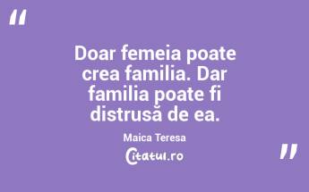  Doar femeia poate crea familia. Dar familia poate fi distrusă de ea. Maica Teresa...