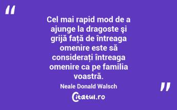 Cel mai rapid mod de a ajunge la dragoste şi grijă faţă de întreaga omenire este să consideraţi întreaga omenire ca pe familia voastră. Neale Donald Walsch...