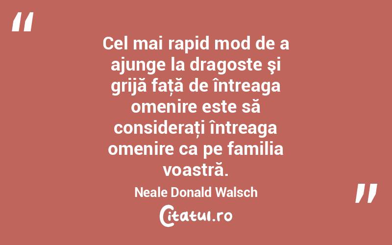 Cel mai rapid mod de a ajunge la dragoste şi grijă faţă de întreaga omenire este să consideraţi întreaga omenire ca pe familia voastră. Neale Donald Walsch