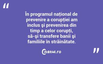  În programul naţional de prevenire a corupţiei am inclus şi prevenirea din timp a celor corupţi, să-şi transfere banii şi familiile în străinătate.  ...