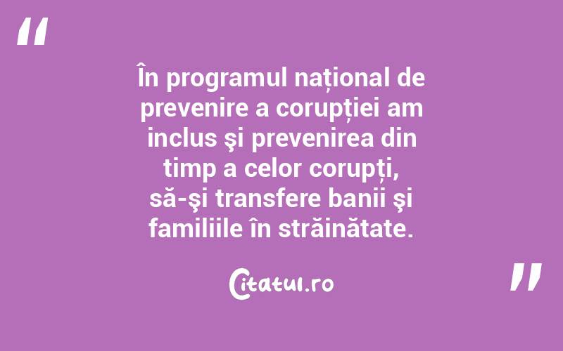  În programul naţional de prevenire a corupţiei am inclus şi prevenirea din timp a celor corupţi, să-şi transfere banii şi familiile în străinătate.  