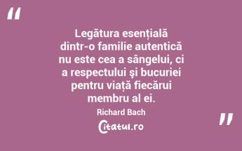 Legătura esenţială dintr-o familie autentică nu este cea a sângelui, ci a respectului şi bucuriei pentru viaţă fiecărui membru al ei. Richard Bach...