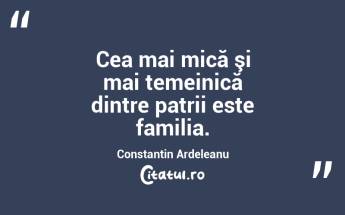 Cea mai mică şi mai temeinică dintre patrii este familia. Constantin Ardeleanu...