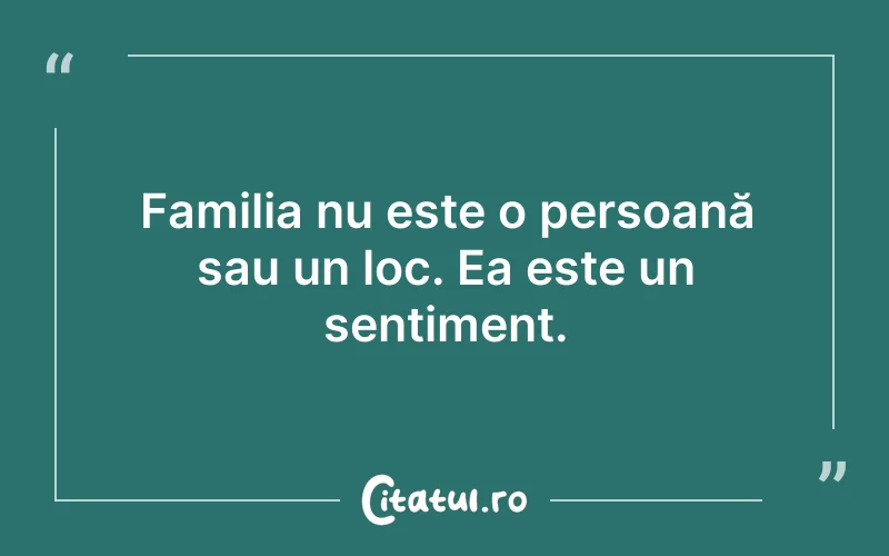 Familia nu este o persoană sau un loc. Ea este un sentiment.