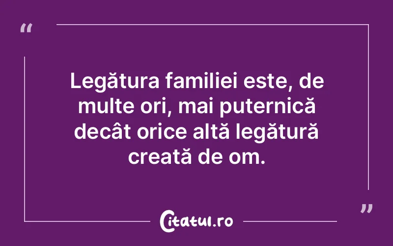Legătura familiei este, de multe ori, mai puternică decât orice altă legătură creată de om.