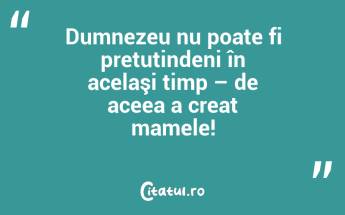 Dumnezeu nu poate fi pretutindeni în acelaşi timp – de aceea a creat mamele!...