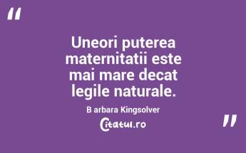 Uneori puterea maternitatii este mai mare decat legile naturale. B arbara Kingsolver...