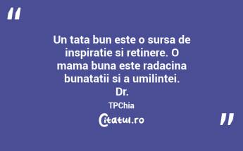 Un tata bun este o sursa de inspiratie si retinere. O mama buna este radacina bunatatii si a umilintei. Dr. TPChia...