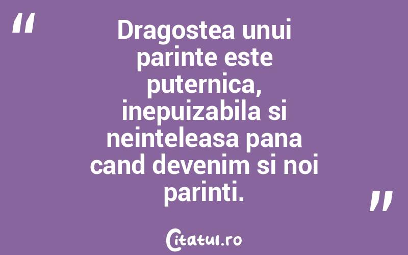 Dragostea unui parinte este puternica, inepuizabila si neinteleasa pana cand devenim si noi parinti. 