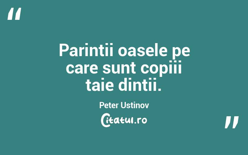 Parintii oasele pe care sunt copiii taie dintii. Peter Ustinov
