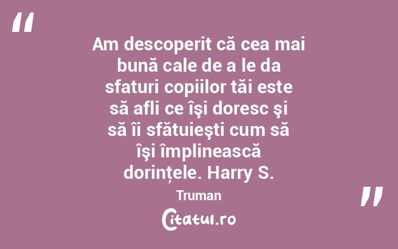 Am descoperit că cea mai bună cale de a le da sfaturi copiilor tăi este să afli ce îşi doresc şi să îi sfătuieşti cum să îşi împlinească dorinţele. Harry S. Truman